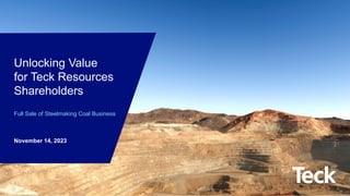Global Metals and Mining Conference
Unlocking Value
for Teck Resources
Shareholders
Full Sale of Steelmaking Coal Business
November 14, 2023
 