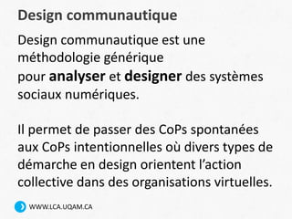 WWW.LCA.UQAM.CA
Design communautique
Design communautique est une
méthodologie générique
pour analyser et designer des sys...