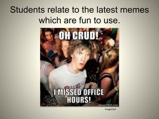 Students relate to the latest memes
which are fun to use.
ImageChef
 