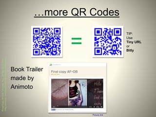 …more QR Codes
Book Trailer
made by
Animoto
TIP:
Use
Tiny URL
or
Bitly
"FinalCopyAF+DB."Animoto.N.p.,28May2013.Web.
<http://animoto.com/play/ID2R9TXB2ZekOyeMPqomyQ>.
Picture link
=
 