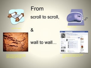 From
scroll to scroll,
&
wall to wall…
Thomas Edison's Facebook page. Digital
image. Harry Shou's Blog. N.p., n.d.
Web.
Ancient hunting picture on rock. Digital
image. All Posts Tagged Tag: 'Lascaux
Cave Paintings' N.p., n.d. Web.
Scroll: PPT ClipArt
Scroll: PPT ClipArt
 