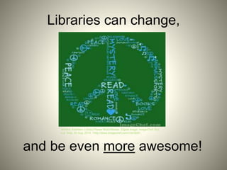 Libraries can change,
and be even more awesome!
Ward, Kathleen. Library Peace Word Mosaic. Digital image. ImageChef. N.p.,
n.d. Web. 03 Aug. 2014. <http://www.imagechef.com/r/vkrQb8>.
 