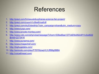 References
1. http://prezi.com/5vhexuskibvg/kiaras-science-fair-project/
2. http://prezi.com/zupzrh1c0ke8/math/#
3. http://prezi.com/dcj53dxtdhtz/?utm_campaign=share&utm_medium=copy
4. http://www.tuxpi.com/
5. http://www.qrcode-monkey.com/
6. http://www.voki.com/php/viewmessage/?chsm=538ad6ae1377af25b292c0f11c3cd022
&mId=2273416
7. http://www.aurasma.com/
8. http://www.imagechef.com/
9. http://bighugelabs.com/
10. http://animoto.com/play/F7D70tzwpVLYJfftMg0BBA
11. http://voicethread.com/
 