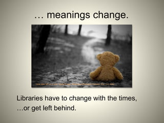 LIBRARY
… meanings change.
Libraries have to change with the times,
…or get left behind.
Lone bear left on a road. Digital image. Wallpapers|Wallpaper Pictures. N.p., n.d. Web.
 