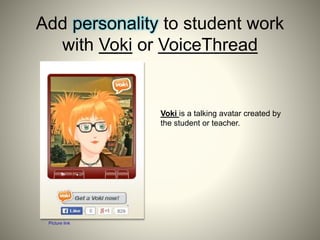 Add personality to student work
with Voki or VoiceThread
Picture link
Voki is a talking avatar created by
the student or teacher.
 