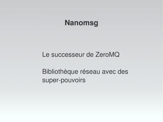 Le successeur de ZeroMQ
Bibliothèque réseau avec des
super-pouvoirs
Nanomsg
 