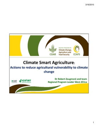 3/16/2015
1
Climate Smart Agriculture:
Actions to reduce agricultural vulnerability to climate 
change
Dr Robert Zougmoré and team
Regional Program Leader West Africa
 