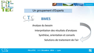 Un groupement d’Experts 
BMES 
Synthèse, orientation et conseils 
Analyse du besoin 
Interprétation des résultats d’analyses 
Solutions de traitement de l’air 
POLLUTEC 2-5 Décembre 2014 - Lyon  