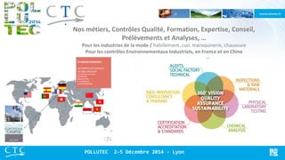 POLLUTEC 2-5 Décembre 2014 - Lyon 
Nos métiers, Contrôles Qualité, Formation, Expertise, Conseil, Prélèvements et Analyses, … Pour les industries de la mode / habillement, cuir, maroquinerie, chaussure Pour les contrôles Environnementaux Industriels, en France et en Chine  