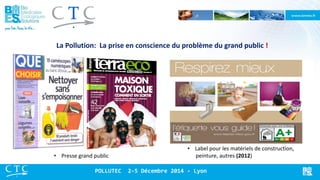 La Pollution: La prise en conscience du problème du grand public ! 
•Label pour les matériels de construction, peinture, autres (2012) 
•Presse grand public 
POLLUTEC 2-5 Décembre 2014 - Lyon  