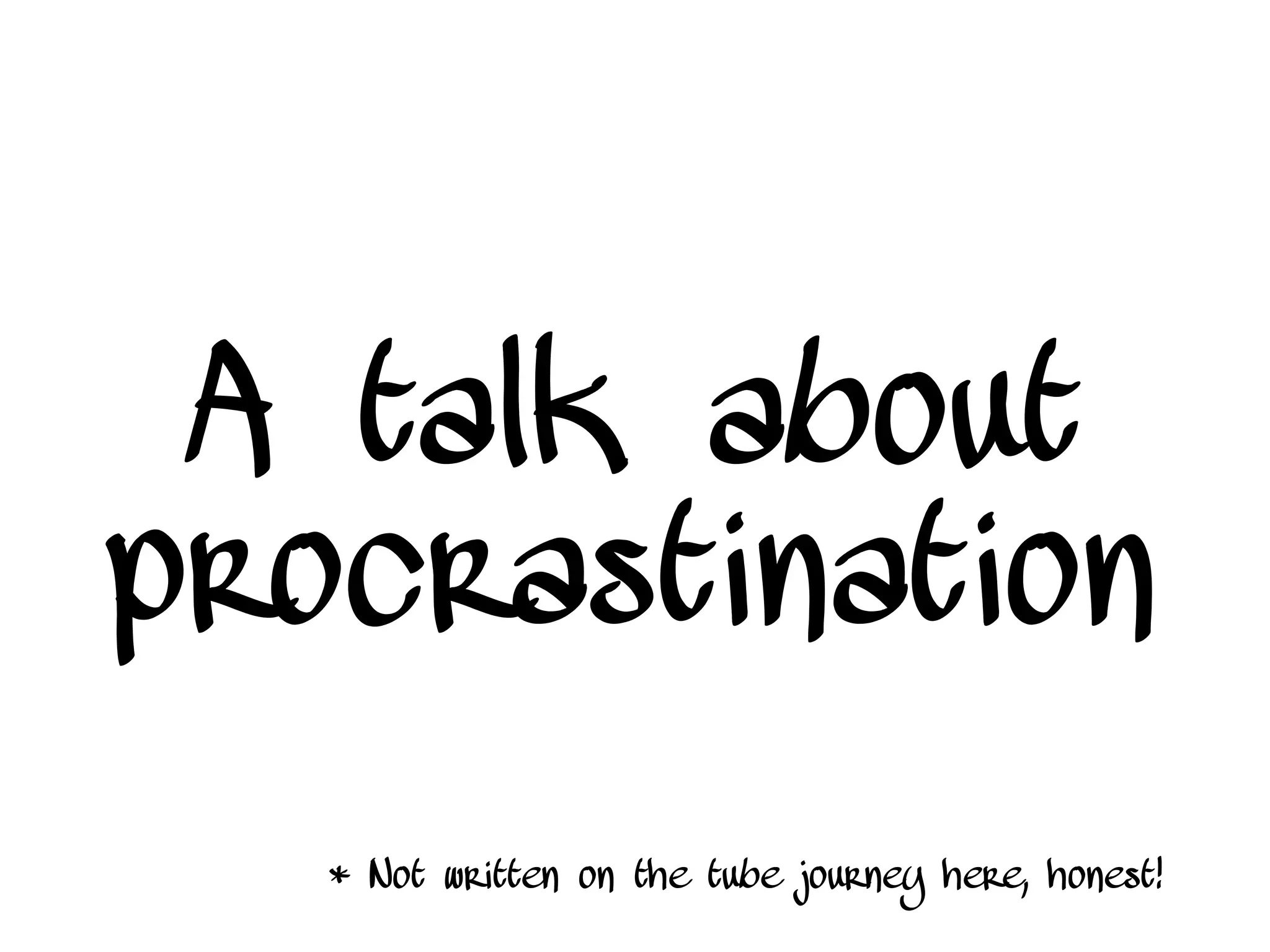 A talk about
procrastination
* Not written on the tube journey here, honest!
 