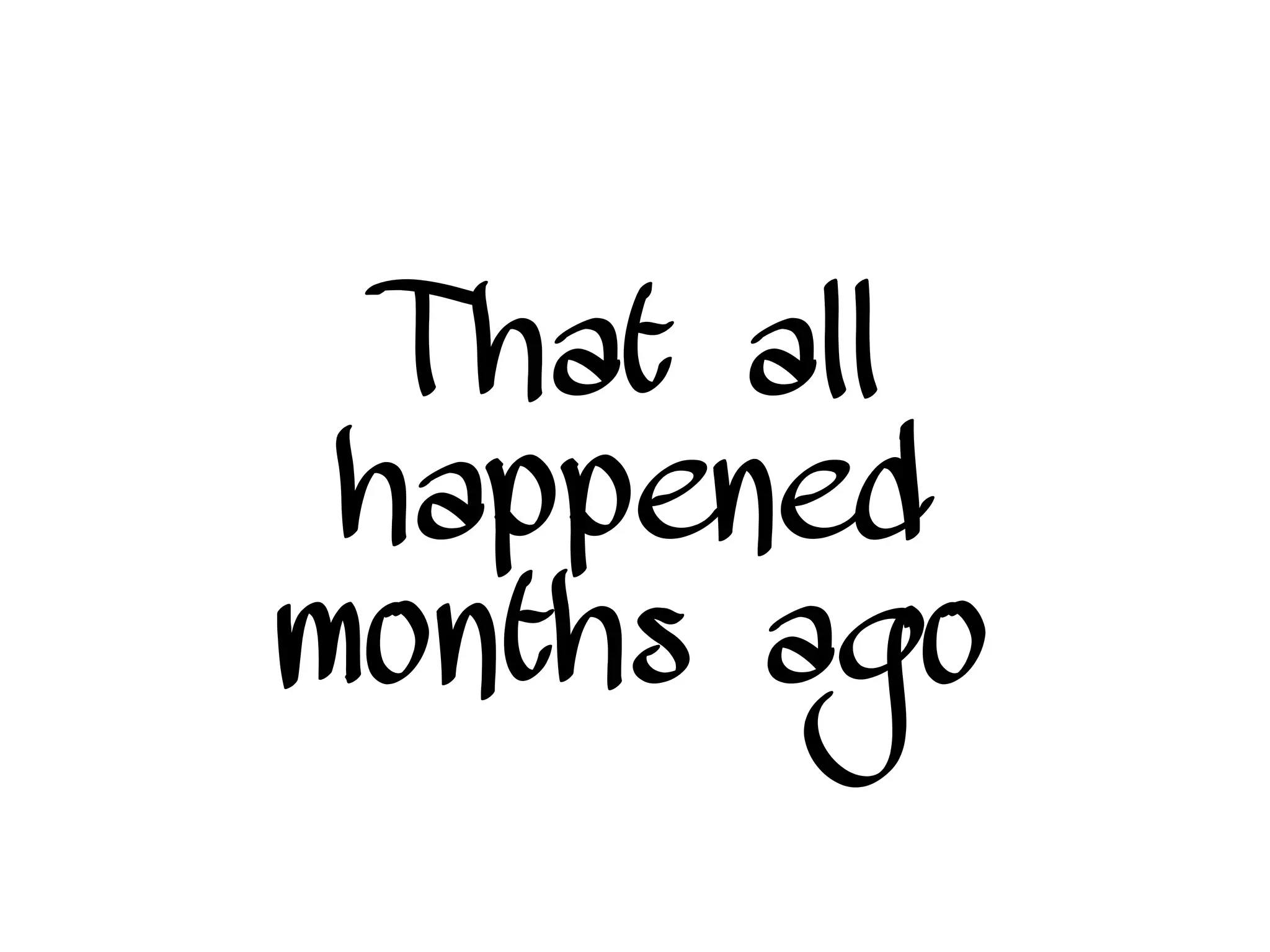 That all
happened
months ago
 