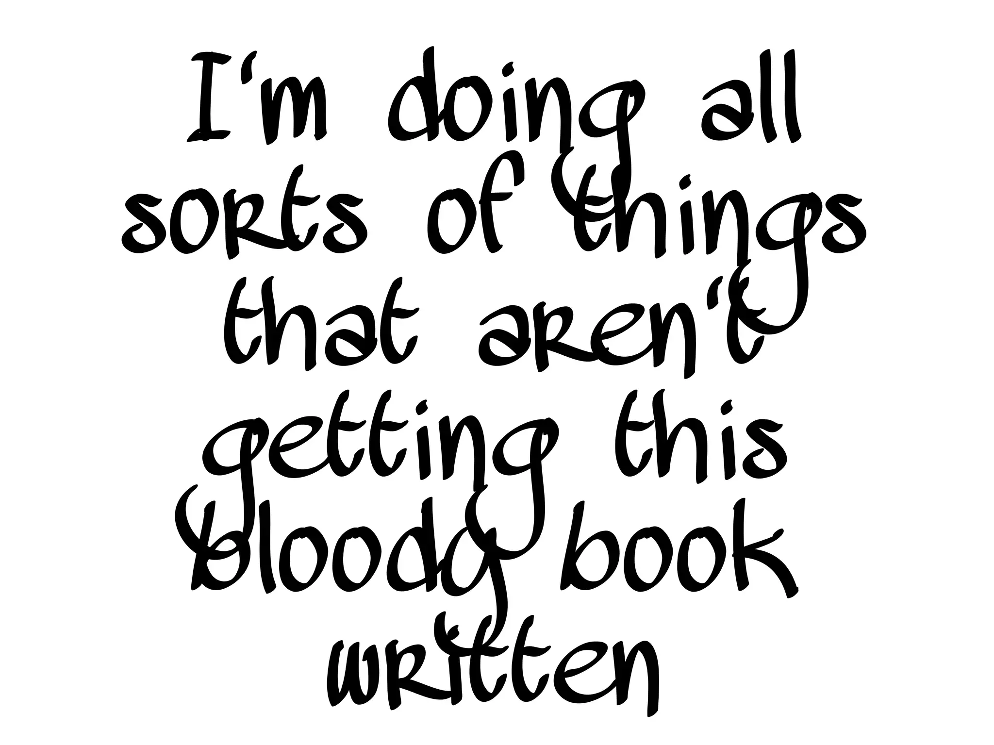 I'm doing all
sorts of things
that aren't
getting this
bloody book
written
 