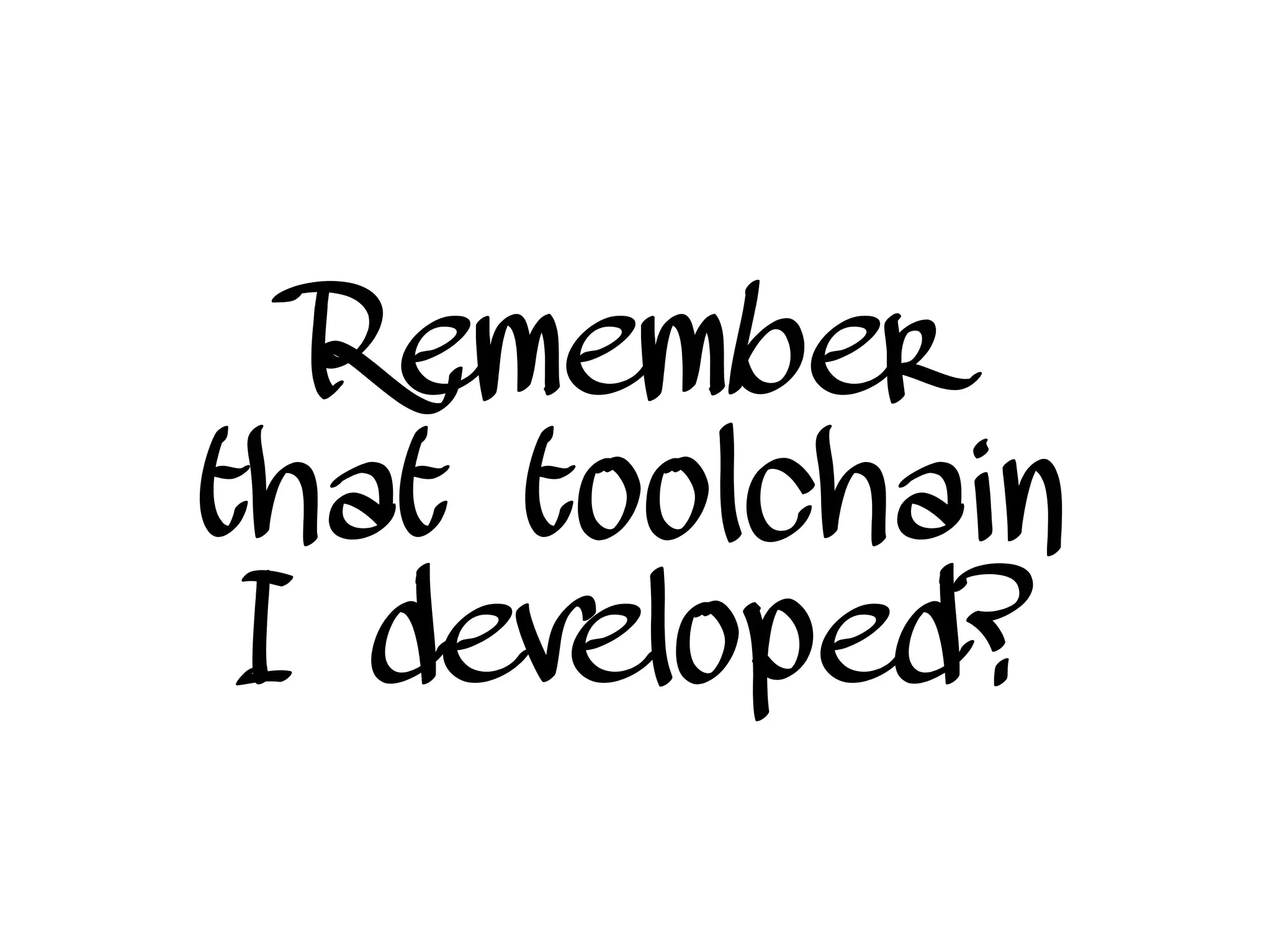 Remember
that toolchain
I developed?
 