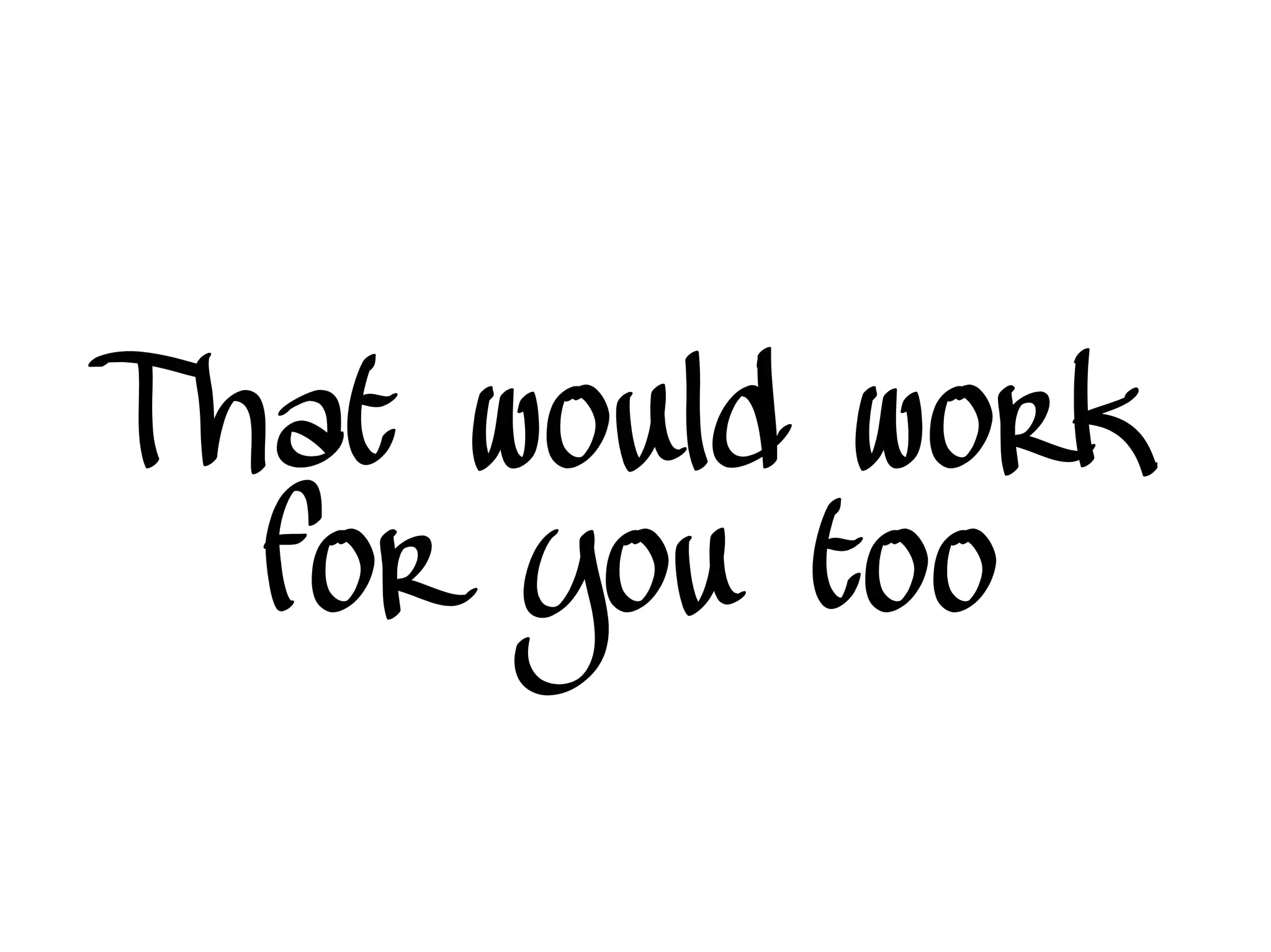 That would work
for you too
 