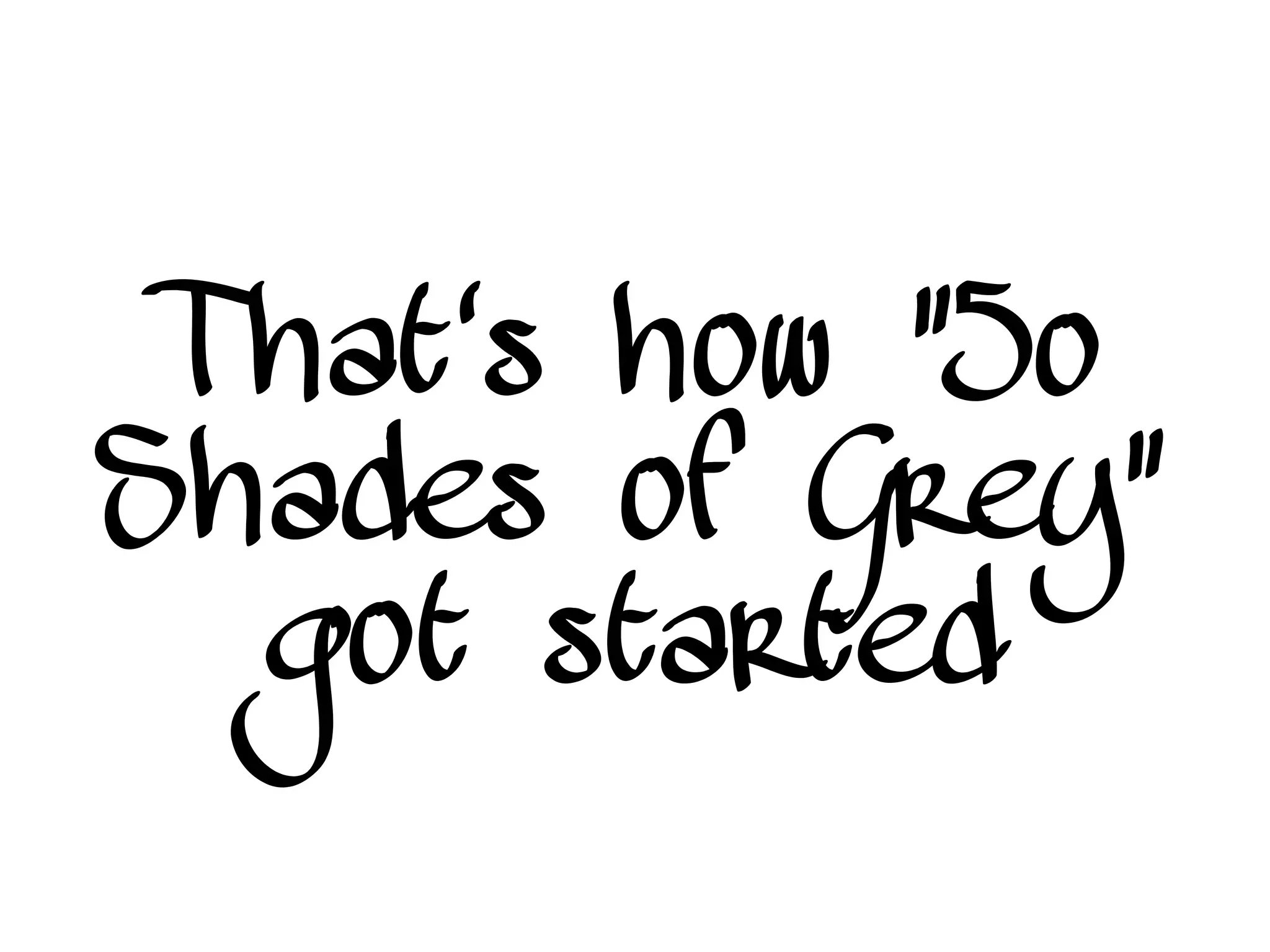 That's how “5o
Shades of Grey”
got started
 