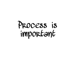 Process is
important
 