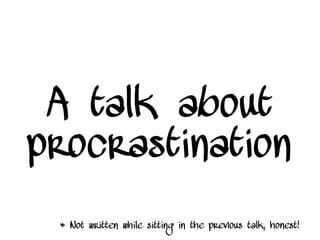 A talk about
procrastination
* Not written while sitting in the previous talk, honest!
 