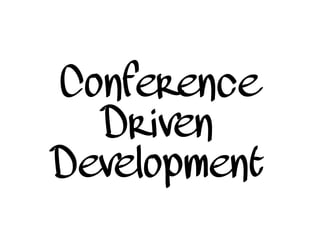 Conference
Driven
Development
 