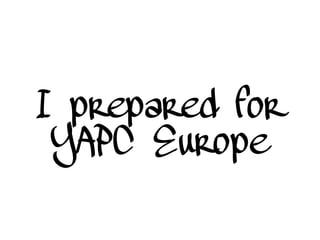I prepared for
YAPC Europe
 