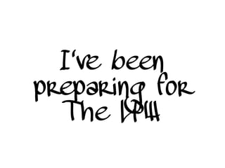 I've been
preparing for
The LPW
 