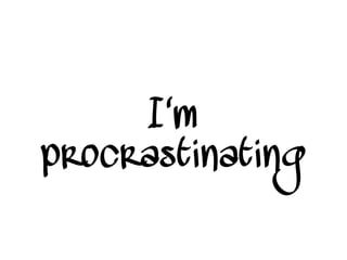 I'm
procrastinating
 