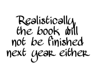 Realistically,
the book will
not be finished
next year either
 
