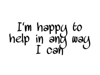 I'm happy to
help in any way
I can
 