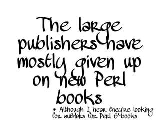 The large
publishers have
mostly given up
on new Perl
books* Although I hear they're looking
for authors for Perl 6 books
 