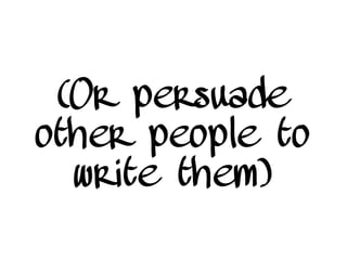 (Or persuade
other people to
write them)
 