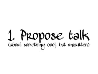 1. Propose talk
(about something cool, but unwritten)
 