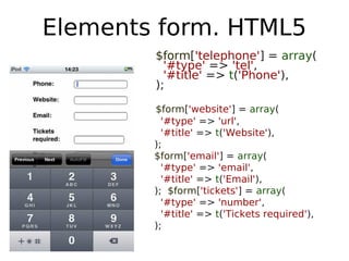 Elements form. HTML5
        $form['telephone'] = array(
          '#type' => 'tel',
          '#title' => t('Phone'),
        );

        $form['website'] = array(
          '#type' => 'url',
          '#title' => t('Website'),
        );
        $form['email'] = array(
          '#type' => 'email',
          '#title' => t('Email'),
        ); $form['tickets'] = array(
          '#type' => 'number',
          '#title' => t('Tickets required'),
        );
 