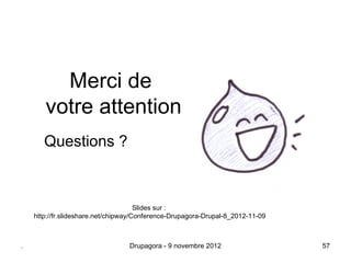 Merci de
       votre attention
       Questions ?



                                      Slides sur :
    http://fr.slideshare.net/chipway/Conference-Drupagora-Drupal-8_2012-11-09



.                                 Drupagora - 9 novembre 2012                   57
 
