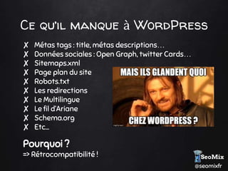 @seomixfr
Ce qu’il manque à WordPress
✘ Métas tags : title, métas descriptions…
✘ Données sociales : Open Graph, twitter Cards…
✘ Sitemaps.xml
✘ Page plan du site
✘ Robots.txt
✘ Les redirections
✘ Le Multilingue
✘ Le fil d’Ariane
✘ Schema.org
✘ Etc...
Pourquoi ?
=> Rétrocompatibilité !
 