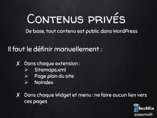 @seomixfr
Contenus privés
De base, tout contenu est public dans WordPress
Il faut le définir manuellement :
✘ Dans chaque extension :
 Sitemaps.xml
 Page plan du site
 NoIndex
✘ Dans chaque Widget et menu : ne faire aucun lien vers
ces pages
 