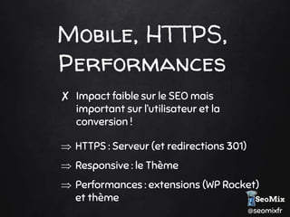 @seomixfr
Mobile, HTTPS,
Performances
✘ Impact faible sur le SEO mais
important sur l’utilisateur et la
conversion !
 HTTPS : Serveur (et redirections 301)
 Responsive : le Thème
 Performances : extensions (WP Rocket)
et thème
 
