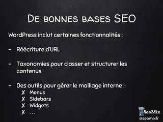 @seomixfr
De bonnes bases SEO
WordPress inclut certaines fonctionnalités :
- Réécriture d’URL
- Taxonomies pour classer et structurer les
contenus
- Des outils pour gérer le maillage interne :
✘ Menus
✘ Sidebars
✘ Widgets
✘ …
 