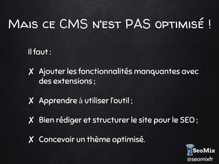@seomixfr
Mais ce CMS n’est PAS optimisé !
Il faut :
✘ Ajouter les fonctionnalités manquantes avec
des extensions ;
✘ Apprendre à utiliser l’outil ;
✘ Bien rédiger et structurer le site pour le SEO ;
✘ Concevoir un thème optimisé.
 