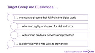 E-Commerce Framework
Target Group are Businesses …
… who want to present their USPs in the digital world
… who need agility and speed for trial and error
… with unique products, services and processes
… basically everyone who want to stay ahead
 