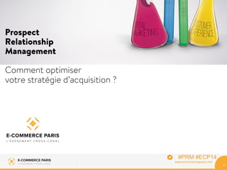 Prospect 
Relationship 
Management 
Comment optimiser 
votre stratégie d’acquisition ? 
E-COMMERCE PARIS www.ecommerceparis.com 
L ’ É V É N E M E N T C R O S S - C A N A L 
1 
#PRM #ECP14 
 