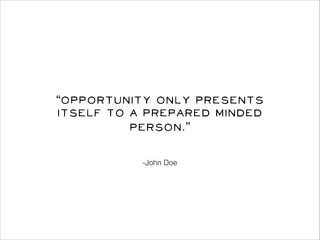 “Opportunity only presents
itself to a prepared minded
person.”
-John Doe

 