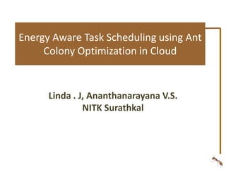 Energy Aware Task Scheduling using Ant 
Colony Optimization in Cloud 
Linda . J, Ananthanarayana V.S. 
NITK Surathkal 
 
