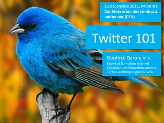 13 décembre 2011, Montréal Confédération des syndicats nationaux (CSN) Geoffroi Garon,  M.A. Expert et formateur Internet Consultant en innovation ouverte Techno-anthropologue du Web Twitter 101 