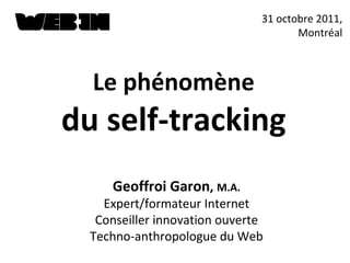 Geoffroi Garon ,   M.A. Expert/formateur Internet Conseiller innovation ouverte Techno-anthropologue du Web 31 octobre 2011, Montréal Le phénomène du self-tracking 