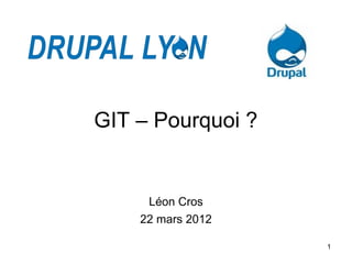 GIT – Pourquoi ?


     Léon Cros
    22 mars 2012

                   1
 
