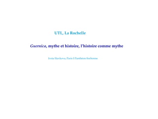 UTL, La Rochelle
Guernica, mythe et histoire, l’histoire comme mythe
Iveta Slavkova, Paris I Panthéon-Sorbonne

 