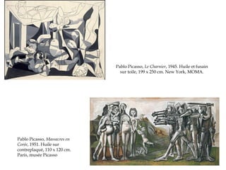 Pablo Picasso, Le Charnier, 1945. Huile et fusain
sur toile, 199 x 250 cm. New York, MOMA.

Pablo Picasso, Massacres en
Corée, 1951. Huile sur
contreplaqué, 110 x 120 cm.
Paris, musée Picasso

 