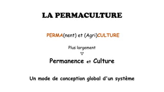 LA PERMACULTURE
PERMA(nent) et (Agri)CULTURE
Plus largement
▽
Permanence et Culture
Un mode de conception global d'un système
 