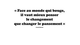 « Face au monde qui bouge,
il vaut mieux penser
le changement
que changer le pansement »
Francis Blanche
 