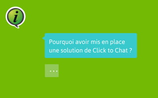 Pourquoi avoir mis en place 
une solution de Click to Chat ? 
… 
 